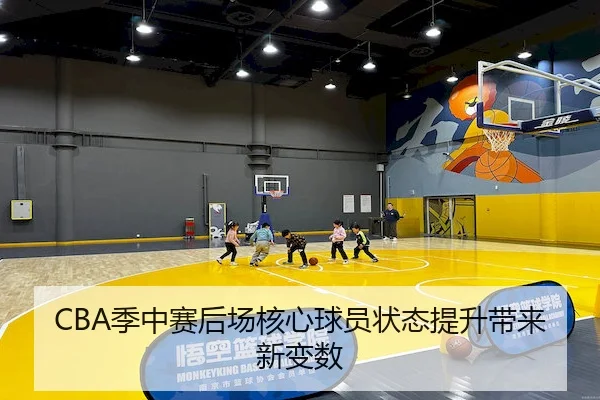 CBA季中赛后场核心球员状态提升带来新变数